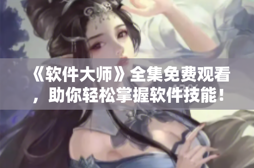 《软件大师》全集免费观看，助你轻松掌握软件技能！- 一名软件编辑的推荐