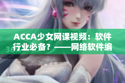 ACCA少女网课视频：软件行业必备？——网络软件编辑亲测心得分享