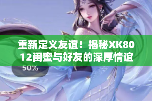 重新定义友谊！揭秘XK8012闺蜜与好友的深厚情谊