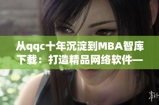 从qqc十年沉淀到MBA智库下载：打造精品网络软件——编辑分享