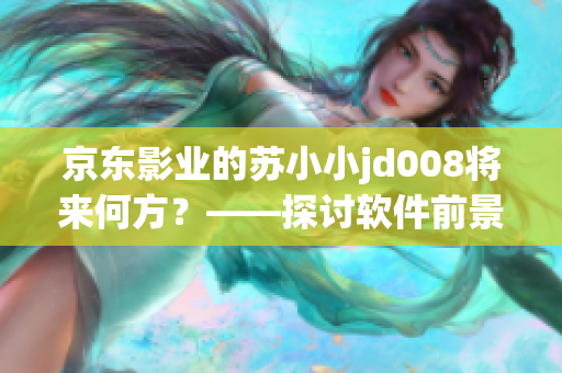 京东影业的苏小小jd008将来何方？——探讨软件前景