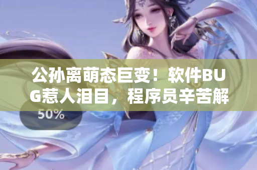 公孙离萌态巨变！软件BUG惹人泪目，程序员辛苦解锁新版尴尬表情