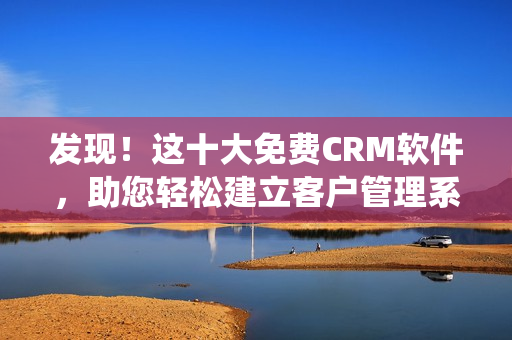 发现！这十大免费CRM软件，助您轻松建立客户管理系统