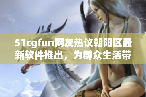 51cgfun网友热议朝阳区最新软件推出，为群众生活带来便利