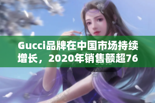 Gucci品牌在中国市场持续增长，2020年销售额超76亿美元，创历史新高