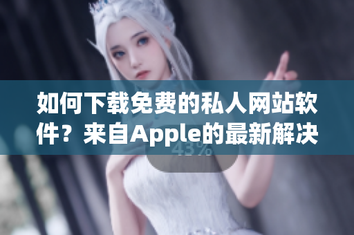 如何下载免费的私人网站软件？来自Apple的最新解决方案