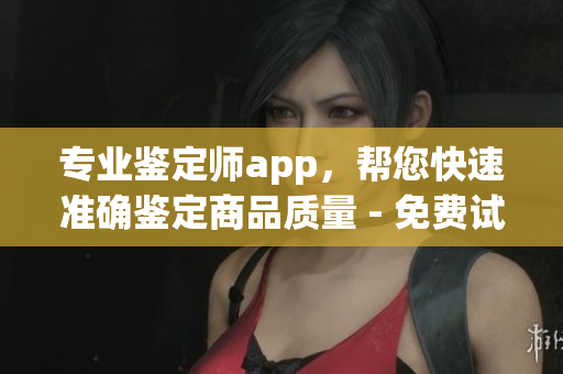 专业鉴定师app，帮您快速准确鉴定商品质量 - 免费试用！