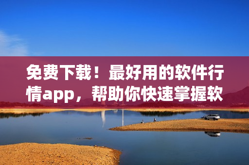 免费下载！最好用的软件行情app，帮助你快速掌握软件市场动态