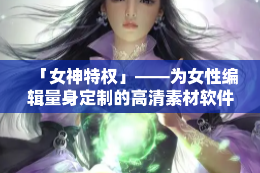 「女神特权」——为女性编辑量身定制的高清素材软件