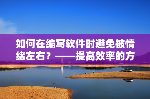 如何在编写软件时避免被情绪左右？——提高效率的方法大全