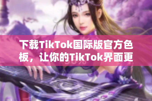 下载TikTok国际版官方色板，让你的TikTok界面更加炫酷