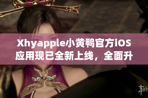 Xhyapple小黄鸭官方iOS应用现已全新上线，全面升级用户体验