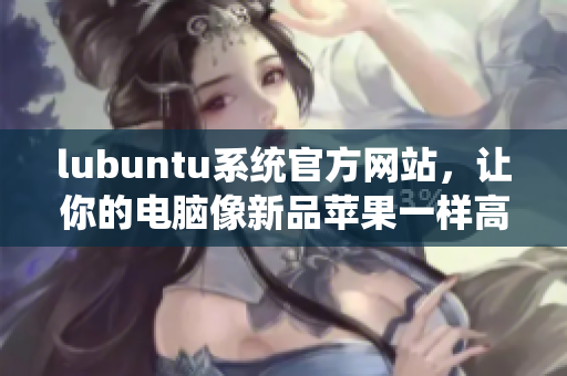 lubuntu系统官方网站，让你的电脑像新品苹果一样高效