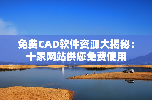 免费CAD软件资源大揭秘：十家网站供您免费使用