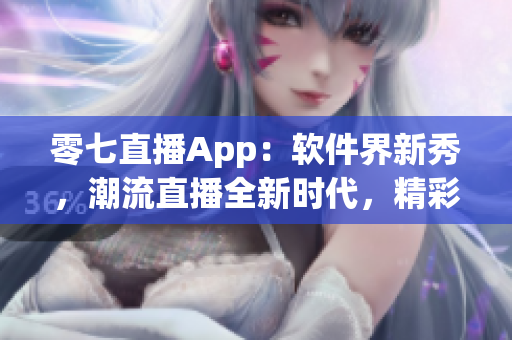 零七直播App：软件界新秀，潮流直播全新时代，精彩内容随时分享