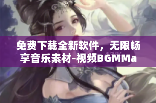 免费下载全新软件，无限畅享音乐素材-视频BGMMaker