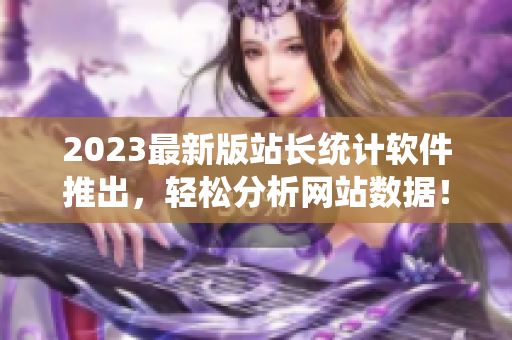 2023最新版站长统计软件推出，轻松分析网站数据！