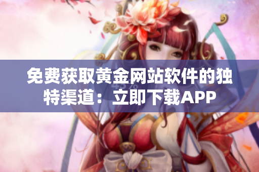 免费获取黄金网站软件的独特渠道：立即下载APP