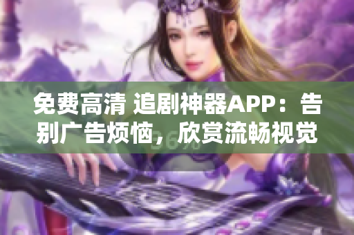 免费高清 追剧神器APP：告别广告烦恼，欣赏流畅视觉盛宴！