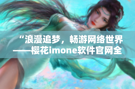 “浪漫追梦，畅游网络世界——樱花imone软件官网全面解析”