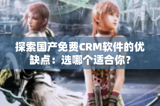 探索国产免费CRM软件的优缺点：选哪个适合你？