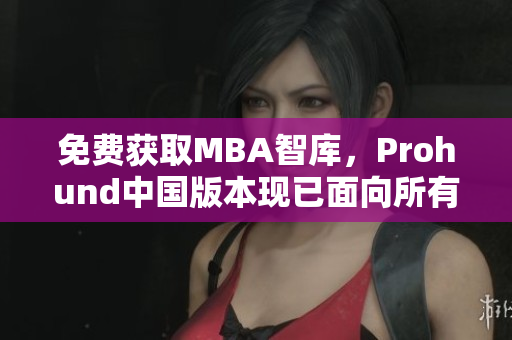 免费获取MBA智库，Prohund中国版本现已面向所有用户开放