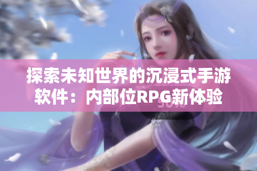 探索未知世界的沉浸式手游软件：内部位RPG新体验