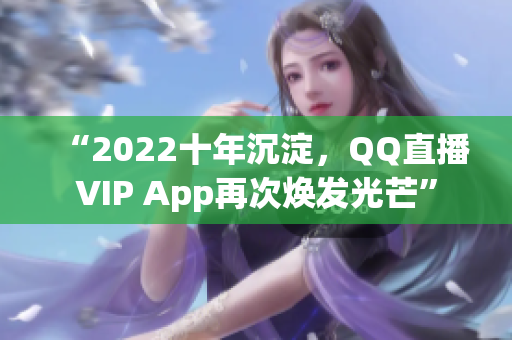 “2022十年沉淀，QQ直播VIP App再次焕发光芒”