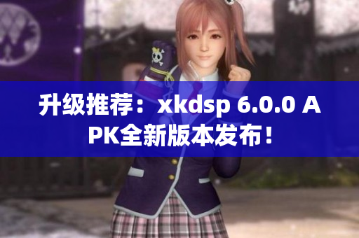 升级推荐：xkdsp 6.0.0 APK全新版本发布！