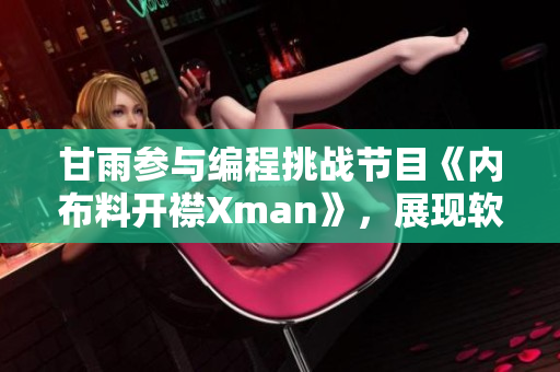 甘雨参与编程挑战节目《内布料开襟Xman》，展现软件技能