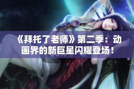 《拜托了老师》第二季：动画界的新巨星闪耀登场！