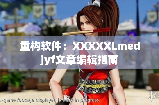 重构软件：XXXXXLmedjyf文章编辑指南