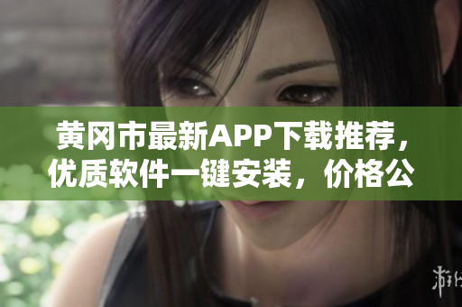 黄冈市最新APP下载推荐，优质软件一键安装，价格公道实惠！