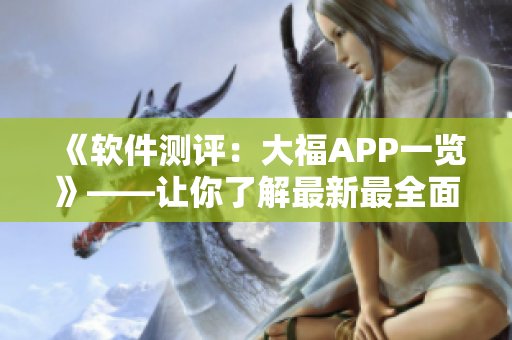 《软件测评：大福APP一览》——让你了解最新最全面的APP使用指南！