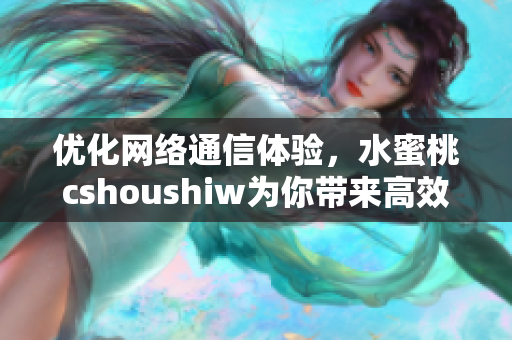 优化网络通信体验，水蜜桃cshoushiw为你带来高效稳定软件解决方案