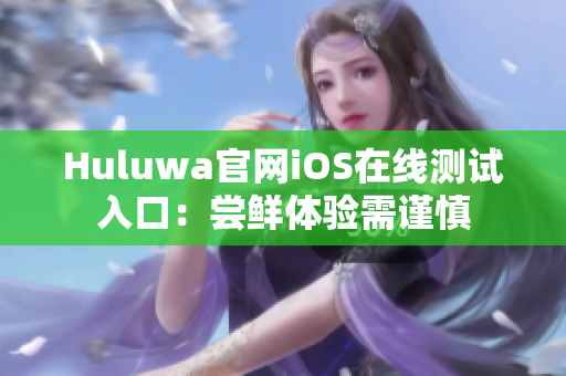 Huluwa官网iOS在线测试入口：尝鲜体验需谨慎