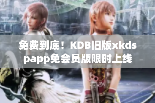 免费到底！KDB旧版xkdspapp免会员版限时上线