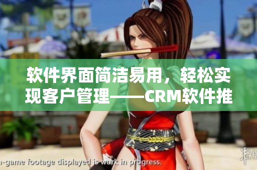 软件界面简洁易用，轻松实现客户管理——CRM软件推荐