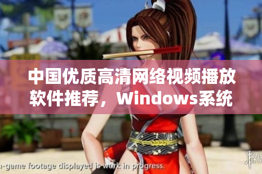 中国优质高清网络视频播放软件推荐，Windows系统必备选择！