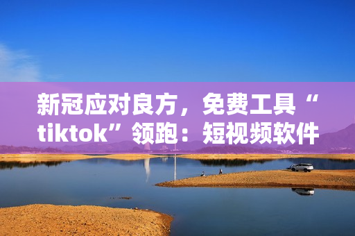 新冠应对良方，免费工具“tiktok”领跑：短视频软件为抗疫尝试服务