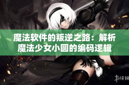 魔法软件的叛逆之路：解析魔法少女小圆的编码逻辑