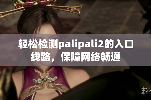 轻松检测palipali2的入口线路，保障网络畅通