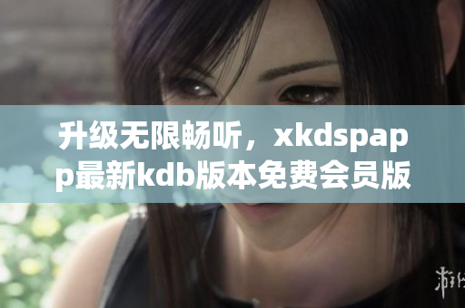 升级无限畅听，xkdspapp最新kdb版本免费会员版