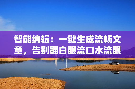 智能编辑：一键生成流畅文章，告别翻白眼流口水流眼泪烦恼