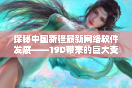 探秘中国新疆最新网络软件发展——19D带来的巨大变革