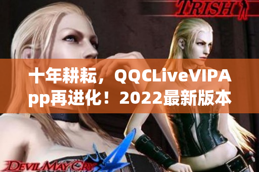 十年耕耘，QQCLiveVIPApp再进化！2022最新版本强势上线