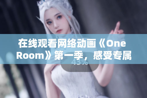 在线观看网络动画《One Room》第一季，感受专属私人定制的3D软件引擎技术