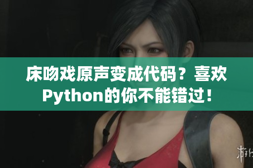 床吻戏原声变成代码？喜欢Python的你不能错过！