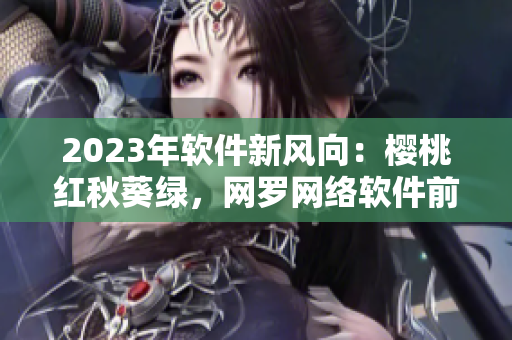 2023年软件新风向：樱桃红秋葵绿，网罗网络软件前沿趋势