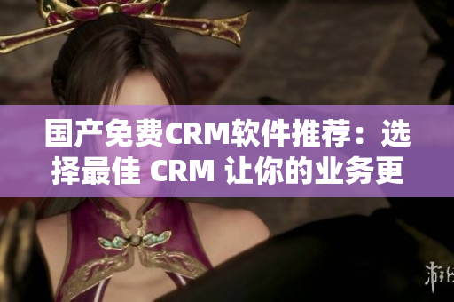 国产免费CRM软件推荐：选择最佳 CRM 让你的业务更加高效